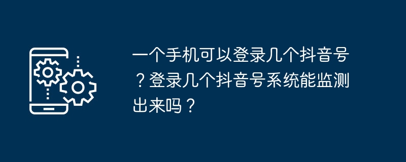 一个手机可以登录几个抖音号？登录几个抖音号系统能监测出来吗？