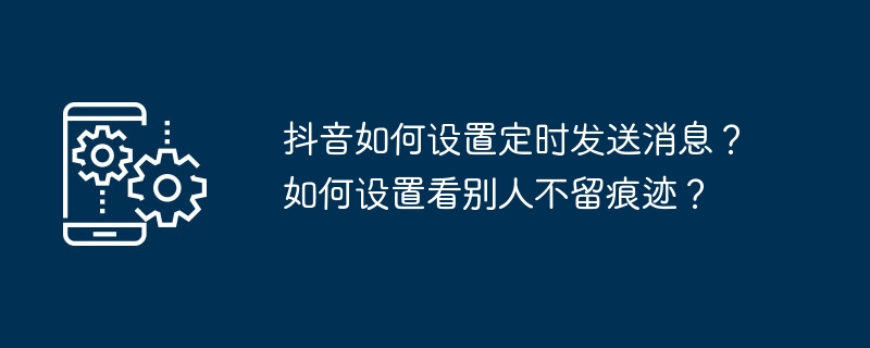 抖音如何设置定时发送消息？如何设置看别人不留痕迹？