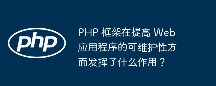 PHP 框架在提高 Web 应用程序的可维护性方面发挥了什么作用？