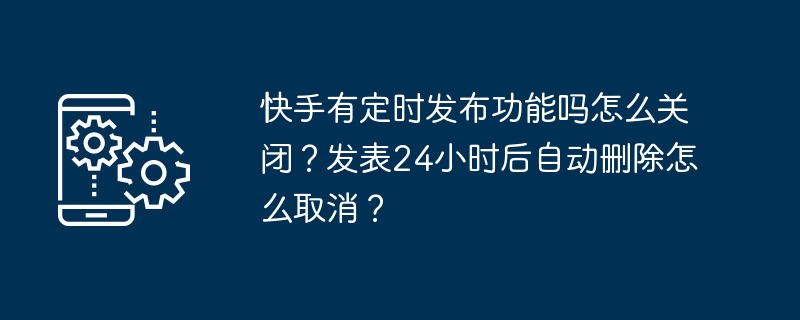 快手有定时发布功能吗怎么关闭？发表24小时后自动删除怎么取消？