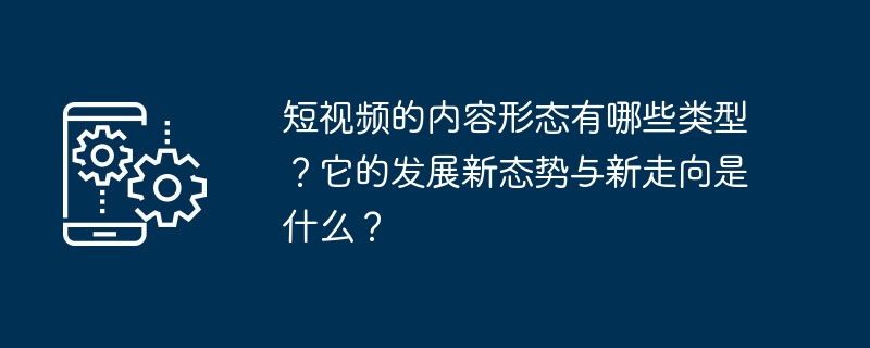 短视频的内容形态有哪些类型？它的发展新态势与新走向是什么？