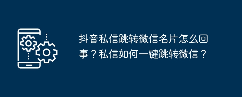 抖音私信跳转微信名片怎么回事？私信如何一键跳转微信？