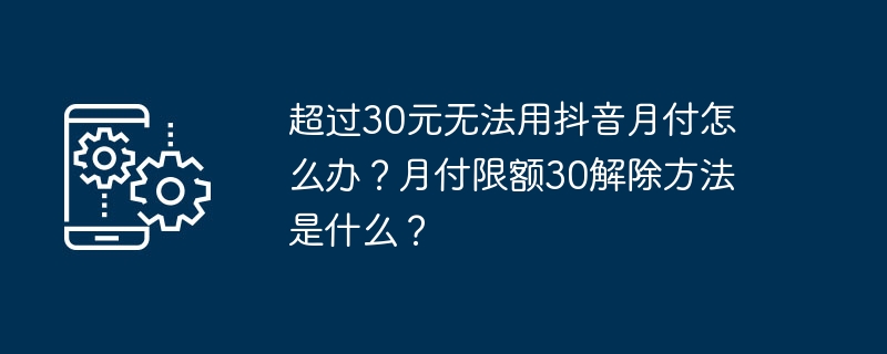 超过30元无法用抖音月付怎么办？月付限额30解除方法是什么？