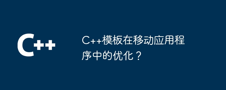 C++模板在移动应用程序中的优化？