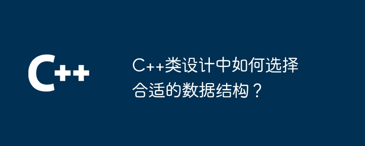 C++类设计中如何选择合适的数据结构？