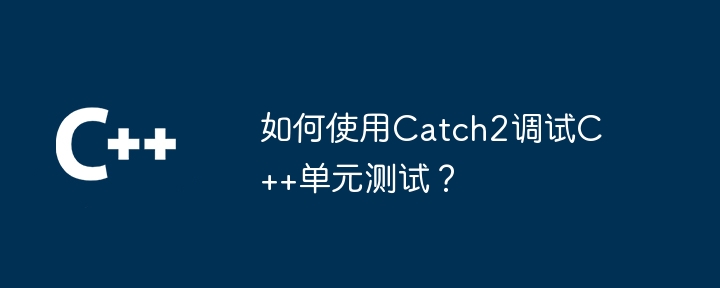 如何使用Catch2调试C++单元测试？