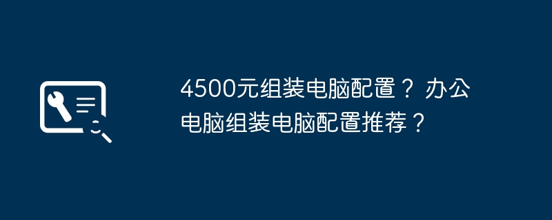 4500元组装电脑配置？ 办公电脑组装电脑配置推荐？