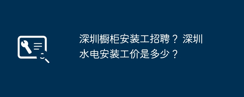 深圳橱柜安装工招聘？ 深圳水电安装工价是多少？