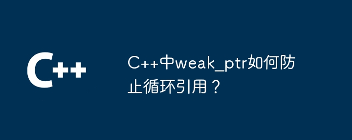 C++中weak_ptr如何防止循环引用？