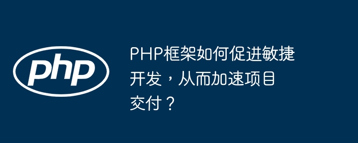 PHP框架如何促进敏捷开发，从而加速项目交付？