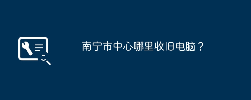 南宁市中心哪里收旧电脑？