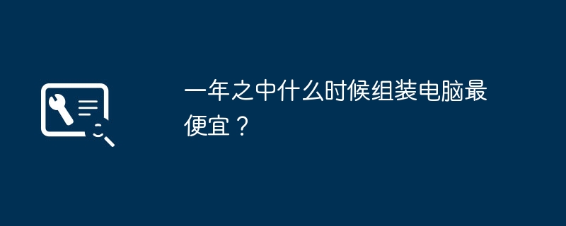 一年之中什么时候组装电脑最便宜？