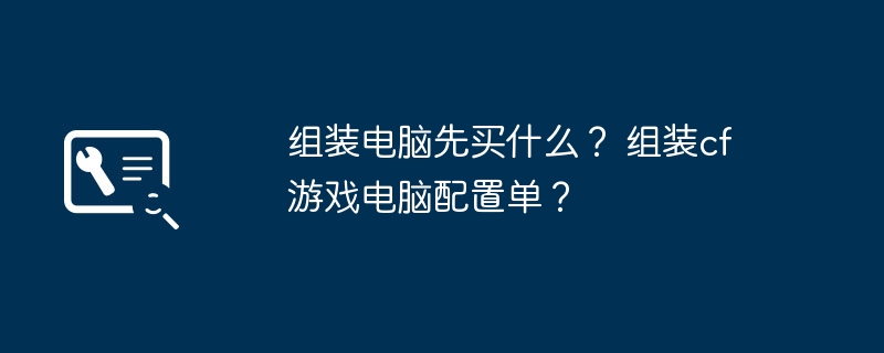 组装电脑先买什么？ 组装cf游戏电脑配置单？