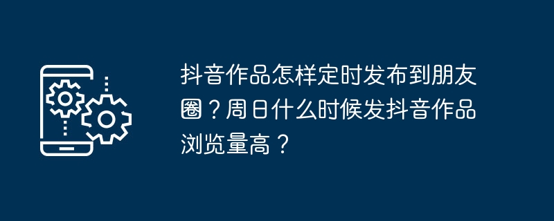 抖音作品怎样定时发布到朋友圈？周日什么时候发抖音作品浏览量高？