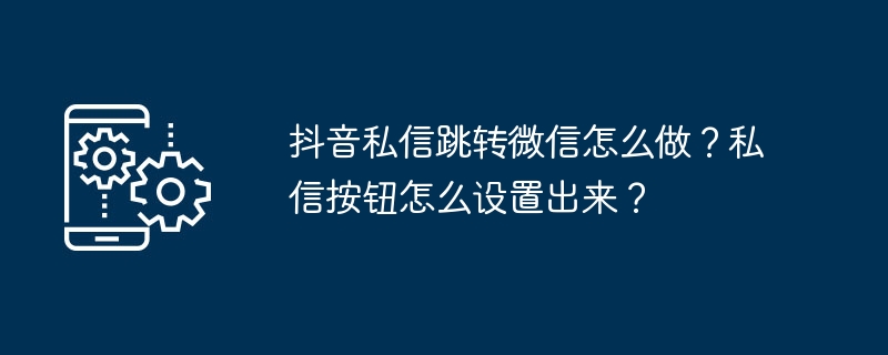 抖音私信跳转微信怎么做？私信按钮怎么设置出来？