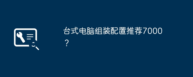 台式电脑组装配置推荐7000？