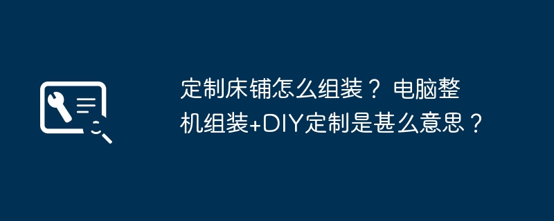 定制床铺怎么组装？ 电脑整机组装+DIY定制是甚么意思？