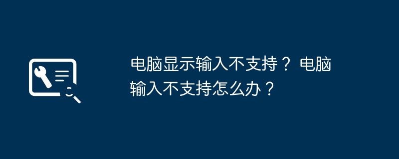 电脑显示输入不支持？ 电脑输入不支持怎么办？