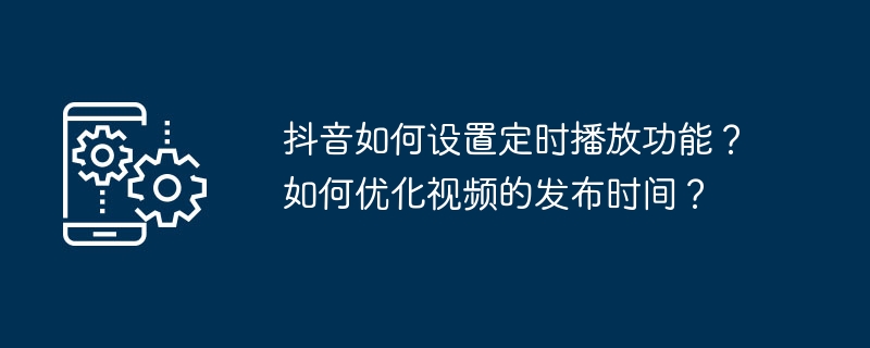 抖音如何设置定时播放功能？如何优化视频的发布时间？