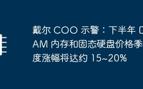 戴尔 COO 示警：下半年 DRAM 内存和固态硬盘价格季度涨幅将达约 15~20%