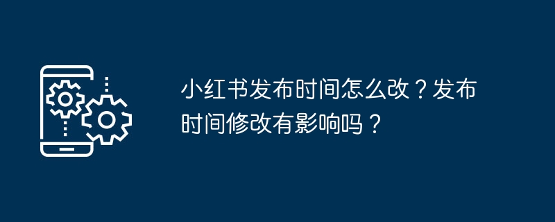 小红书发布时间怎么改？发布时间修改有影响吗？