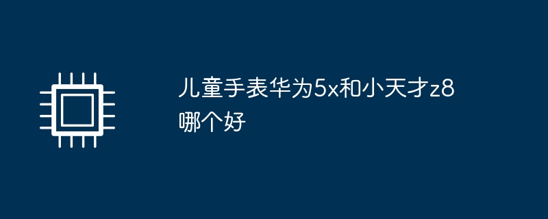 儿童手表华为5x和小天才z8哪个好