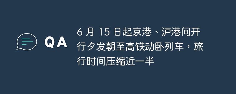 6 月 15 日起京港、沪港间开行夕发朝至高铁动卧列车，旅行时间压缩近一半
