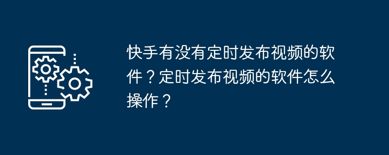 快手有没有定时发布视频的软件？定时发布视频的软件怎么操作？