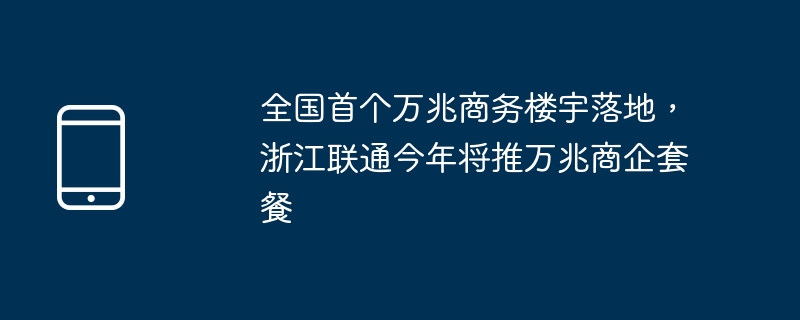 全国首个万兆商务楼宇落地，浙江联通今年将推万兆商企套餐