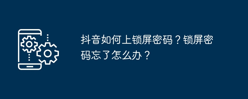 抖音如何上锁屏密码？锁屏密码忘了怎么办？