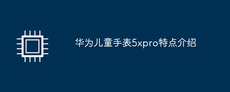 华为儿童手表5xpro特点介绍