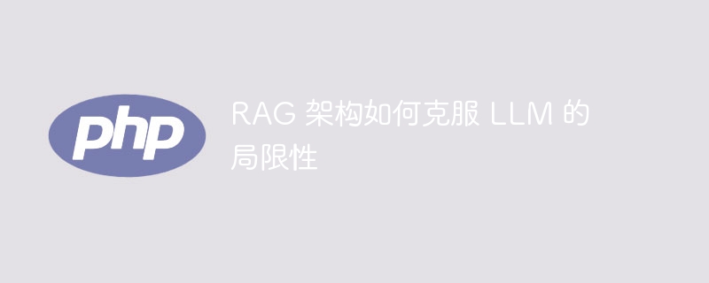 rag 架构如何克服 llm 的局限性