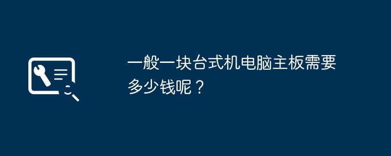 一般一块台式机电脑主板需要多少钱呢？