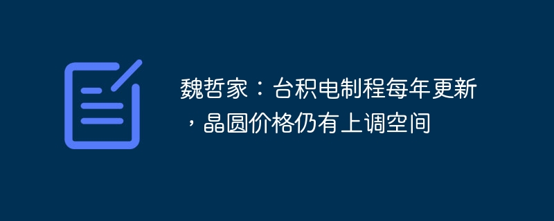 魏哲家：台积电制程每年更新，晶圆价格仍有上调空间