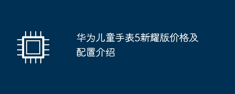 华为儿童手表5新耀版价格及配置介绍