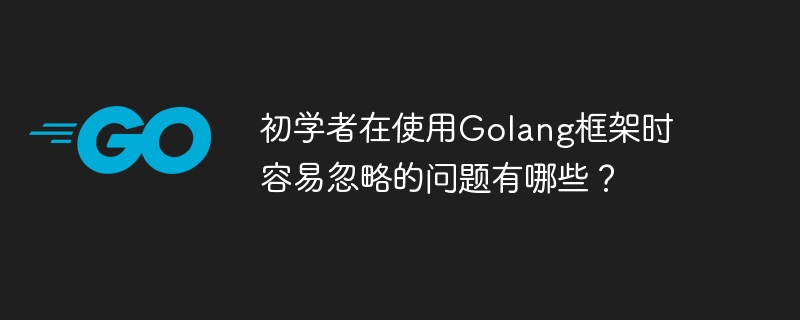 初学者在使用Golang框架时容易忽略的问题有哪些？