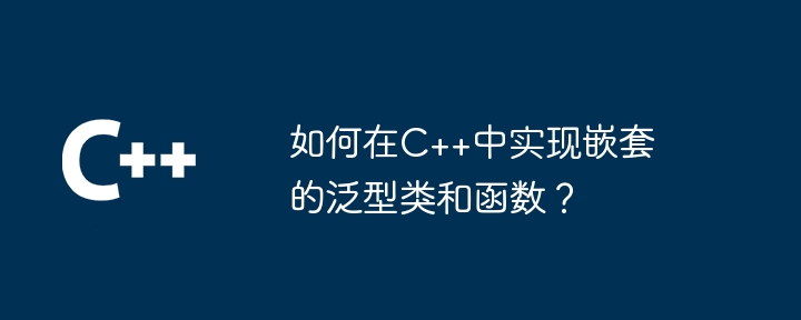 如何在C++中实现嵌套的泛型类和函数？