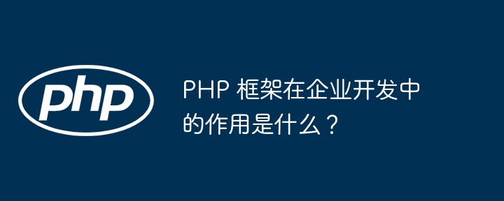 PHP 框架在企业开发中的作用是什么？