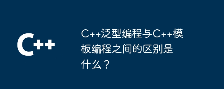 C++泛型编程与C++模板编程之间的区别是什么？