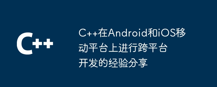 C++在Android和iOS移动平台上进行跨平台开发的经验分享