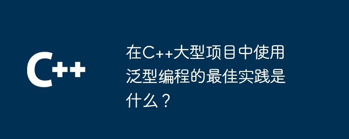 在C++大型项目中使用泛型编程的最佳实践是什么？