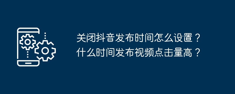 关闭抖音发布时间怎么设置？什么时间发布视频点击量高？