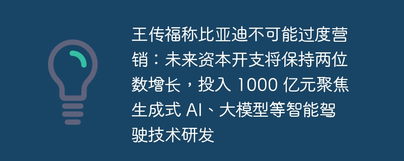 王传福称比亚迪不可能过度营销：未来资本开支将保持两位数增长，投入 1000 亿元聚焦生成式 ai、大模型等智能驾驶技术研发