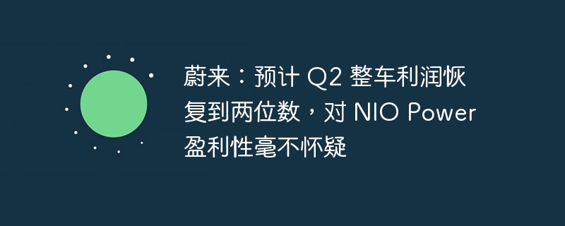 蔚来：预计 q2 整车利润恢复到两位数，对 nio power 盈利性毫不怀疑