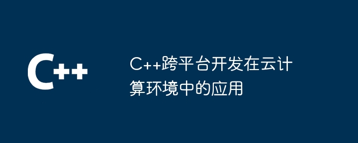 C++跨平台开发在云计算环境中的应用