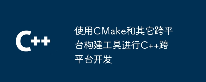 使用CMake和其它跨平台构建工具进行C++跨平台开发