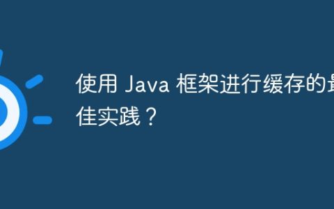 使用 Java 框架进行缓存的最佳实践？
