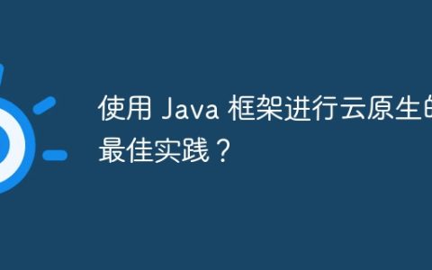 使用 Java 框架进行云原生的最佳实践？