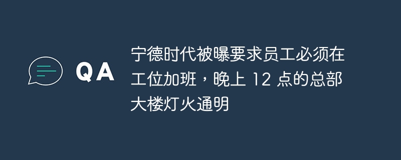 宁德时代被曝要求员工必须在工位加班，晚上 12 点的总部大楼灯火通明