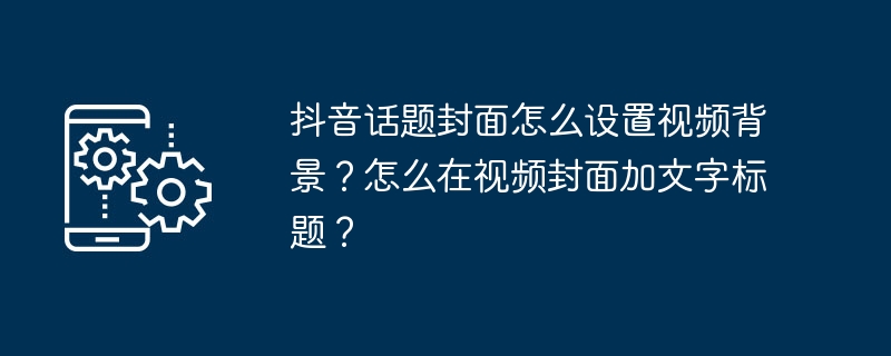 抖音话题封面怎么设置视频背景？怎么在视频封面加文字标题？